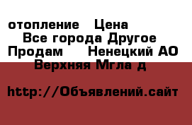 отопление › Цена ­ 50 000 - Все города Другое » Продам   . Ненецкий АО,Верхняя Мгла д.